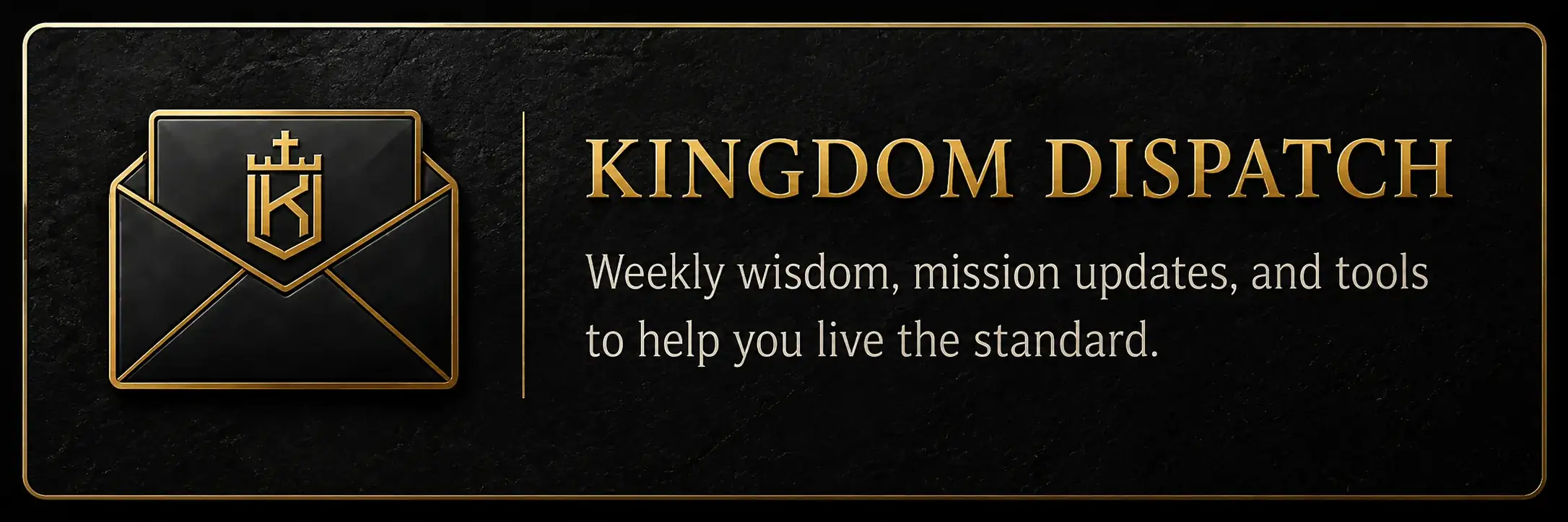 Kingdom Dispatch — Weekly wisdom, mission updates, and tools to help you live the standard.